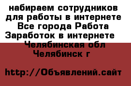 набираем сотрудников для работы в интернете - Все города Работа » Заработок в интернете   . Челябинская обл.,Челябинск г.